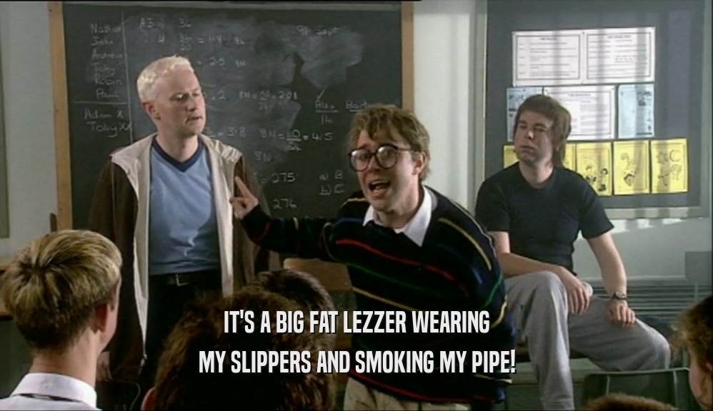 IT'S A BIG FAT LEZZER WEARING MY SLIPPERS AND SMOKING MY PIPE! 