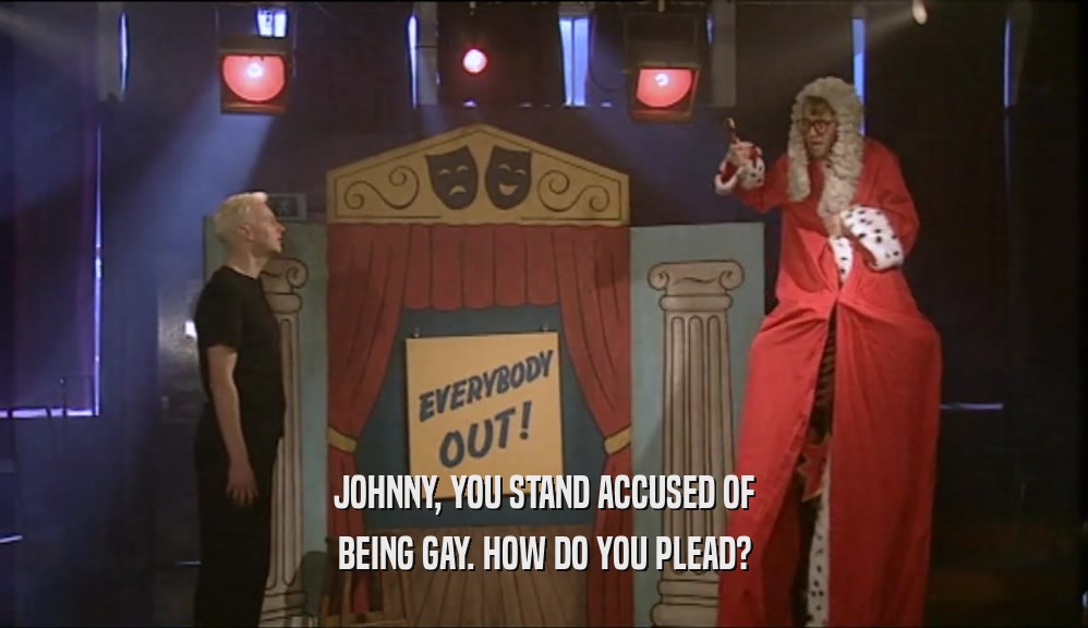 JOHNNY, YOU STAND ACCUSED OF
 BEING GAY. HOW DO YOU PLEAD?
 