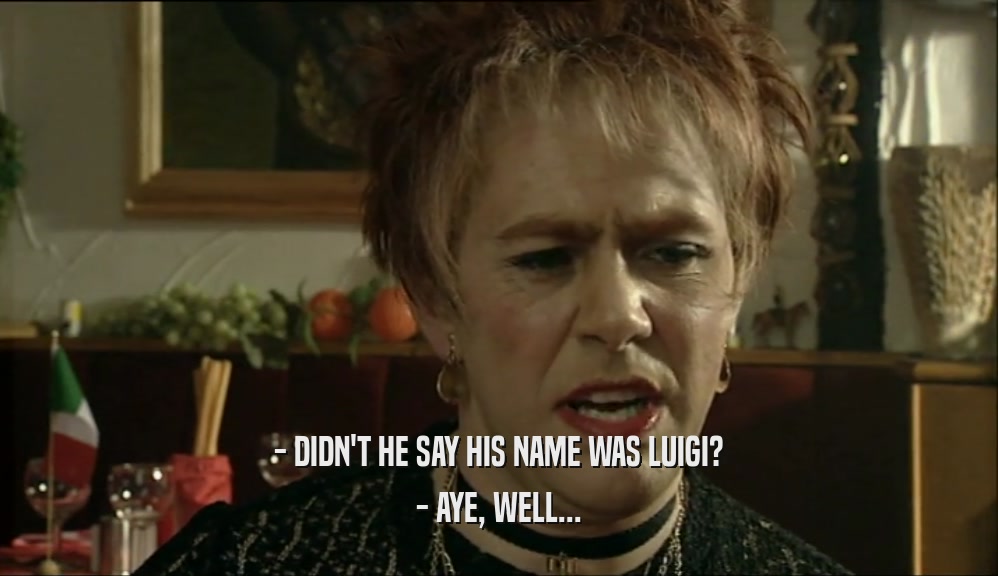 - DIDN'T HE SAY HIS NAME WAS LUIGI? - AYE, WELL... 