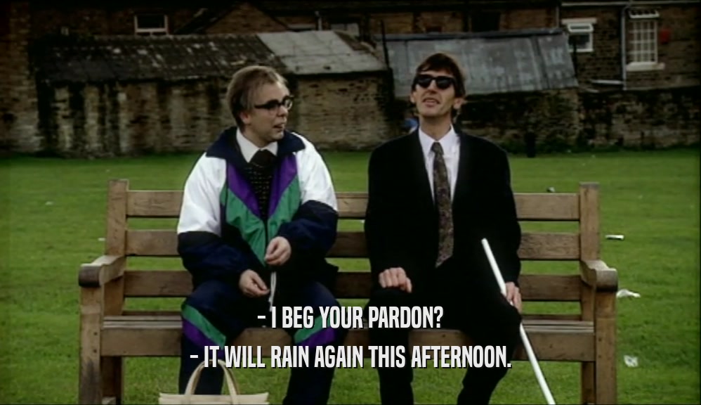 - I BEG YOUR PARDON?
 - IT WILL RAIN AGAIN THIS AFTERNOON.
 
