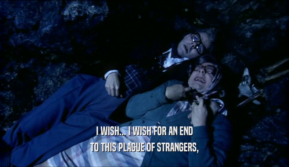 I WISH... I WISH FOR AN END TO THIS PLAGUE OF STRANGERS, 