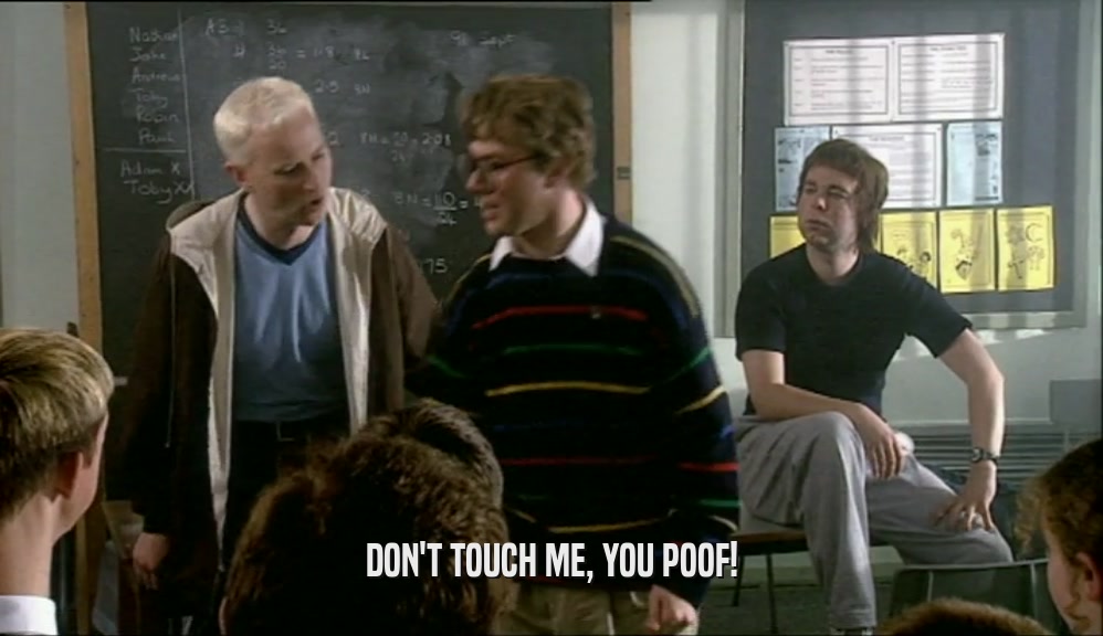 DON'T TOUCH ME, YOU POOF!  