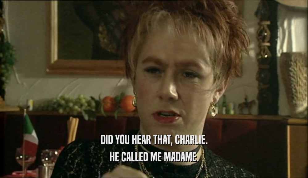 DID YOU HEAR THAT, CHARLIE. HE CALLED ME MADAME. 