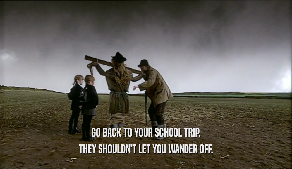 GO BACK TO YOUR SCHOOL TRIP. THEY SHOULDN'T LET YOU WANDER OFF. 