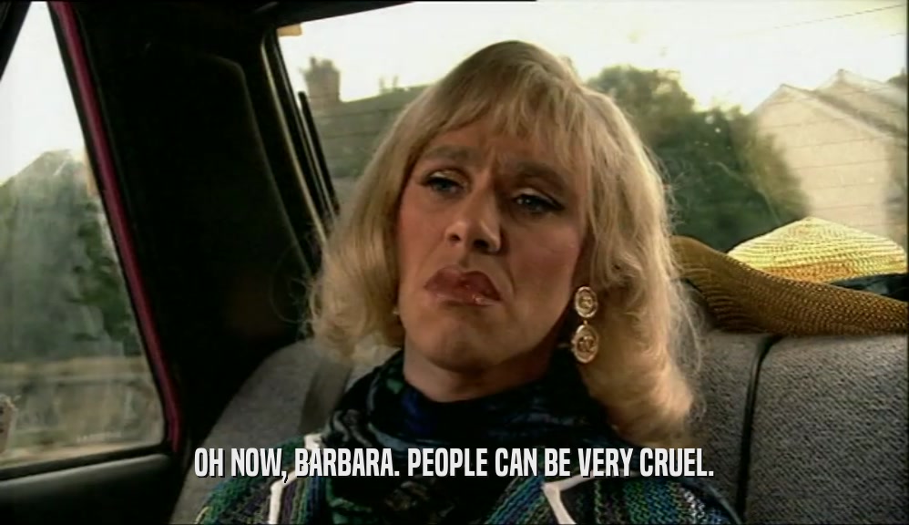 OH NOW, BARBARA. PEOPLE CAN BE VERY CRUEL.  