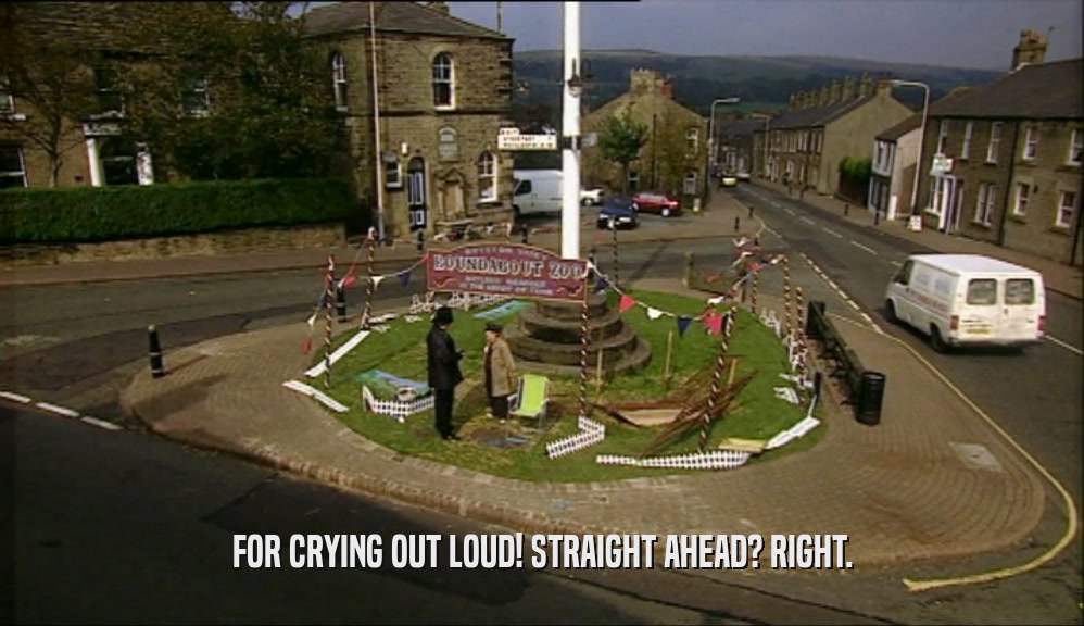 FOR CRYING OUT LOUD! STRAIGHT AHEAD? RIGHT.  