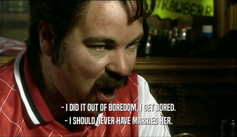 - I DID IT OUT OF BOREDOM, I GET BORED. - I SHOULD NEVER HAVE MARRIED HER. 