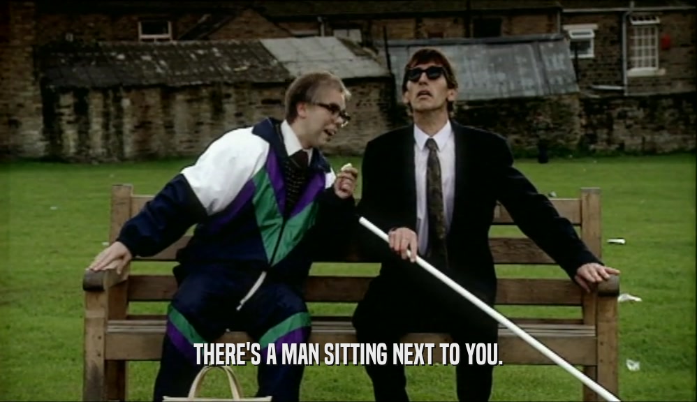 THERE'S A MAN SITTING NEXT TO YOU.  