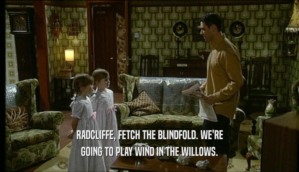 RADCLIFFE, FETCH THE BLINDFOLD. WE'RE GOING TO PLAY WIND IN THE WILLOWS. 