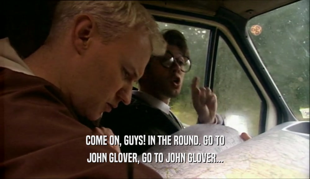 COME ON, GUYS! IN THE ROUND. GO TO JOHN GLOVER, GO TO JOHN GLOVER... 