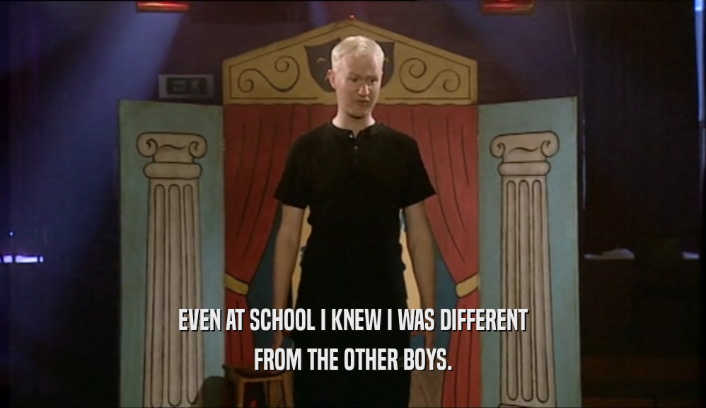 EVEN AT SCHOOL I KNEW I WAS DIFFERENT
 FROM THE OTHER BOYS.
 