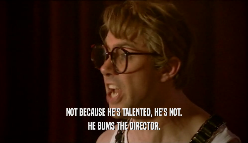 NOT BECAUSE HE'S TALENTED, HE'S NOT.
 HE BUMS THE DIRECTOR.
 