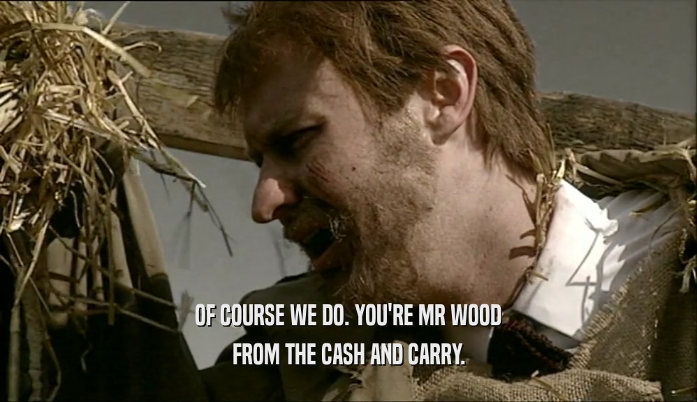OF COURSE WE DO. YOU'RE MR WOOD FROM THE CASH AND CARRY. 