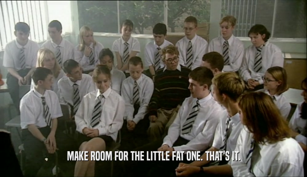 MAKE ROOM FOR THE LITTLE FAT ONE. THAT'S IT.  