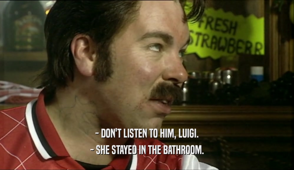 - DON'T LISTEN TO HIM, LUIGI. - SHE STAYED IN THE BATHROOM. 
