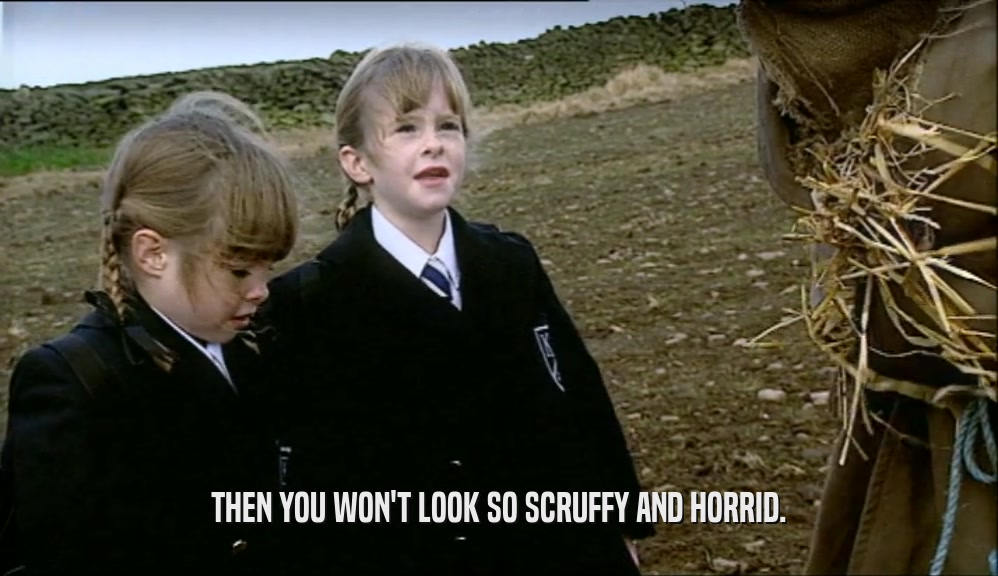 THEN YOU WON'T LOOK SO SCRUFFY AND HORRID.  