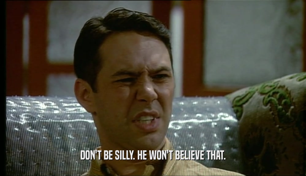 DON'T BE SILLY. HE WON'T BELIEVE THAT.  