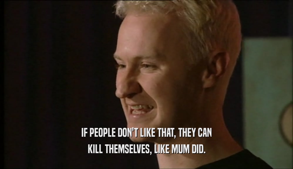 IF PEOPLE DON'T LIKE THAT, THEY CAN KILL THEMSELVES, LIKE MUM DID. 
