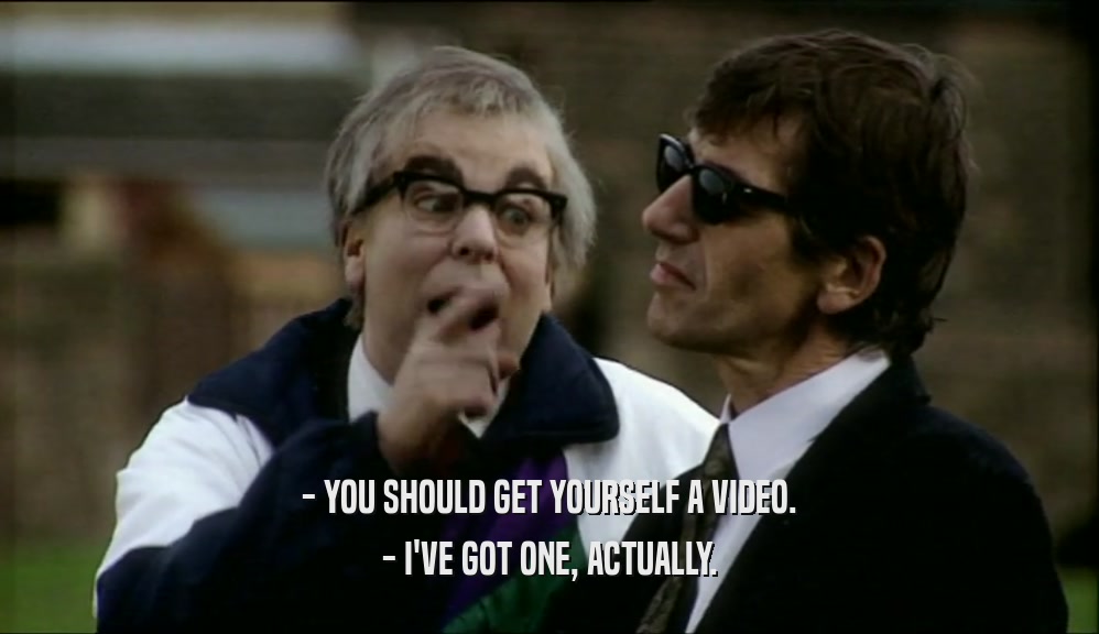 - YOU SHOULD GET YOURSELF A VIDEO. - I'VE GOT ONE, ACTUALLY. 