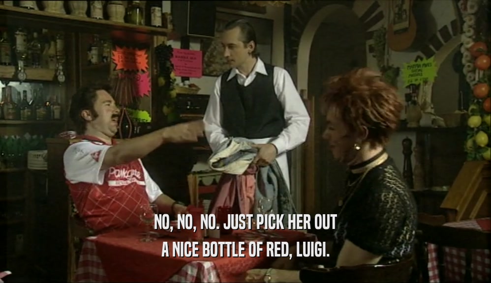 NO, NO, NO. JUST PICK HER OUT
 A NICE BOTTLE OF RED, LUIGI.
 