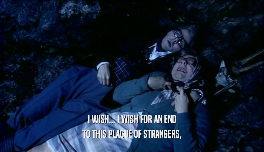 I WISH... I WISH FOR AN END TO THIS PLAGUE OF STRANGERS, 