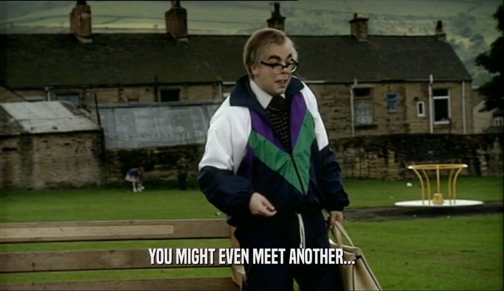 YOU MIGHT EVEN MEET ANOTHER...  