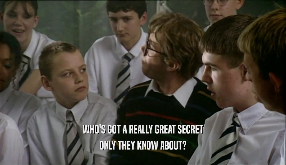 WHO'S GOT A REALLY GREAT SECRET
 ONLY THEY KNOW ABOUT?
 