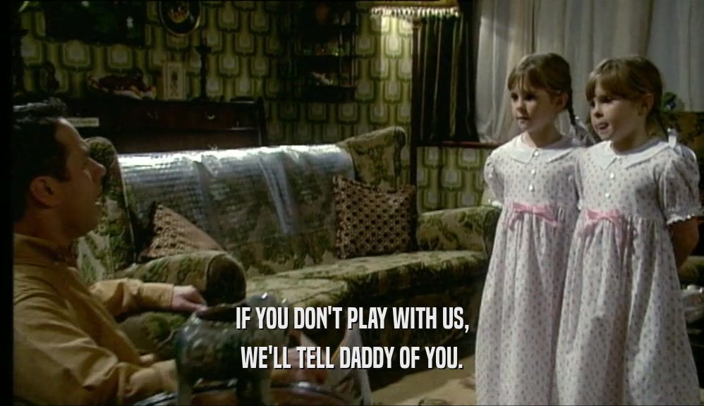 IF YOU DON'T PLAY WITH US, WE'LL TELL DADDY OF YOU. 
