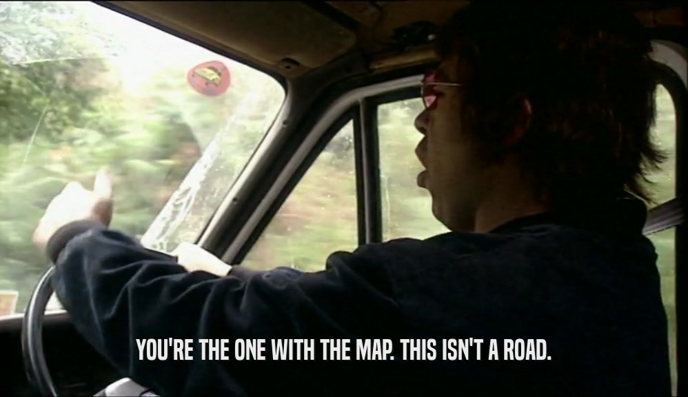 YOU'RE THE ONE WITH THE MAP. THIS ISN'T A ROAD.  