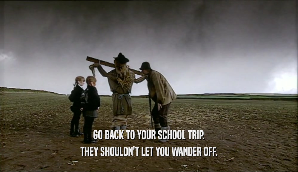 GO BACK TO YOUR SCHOOL TRIP. THEY SHOULDN'T LET YOU WANDER OFF. 