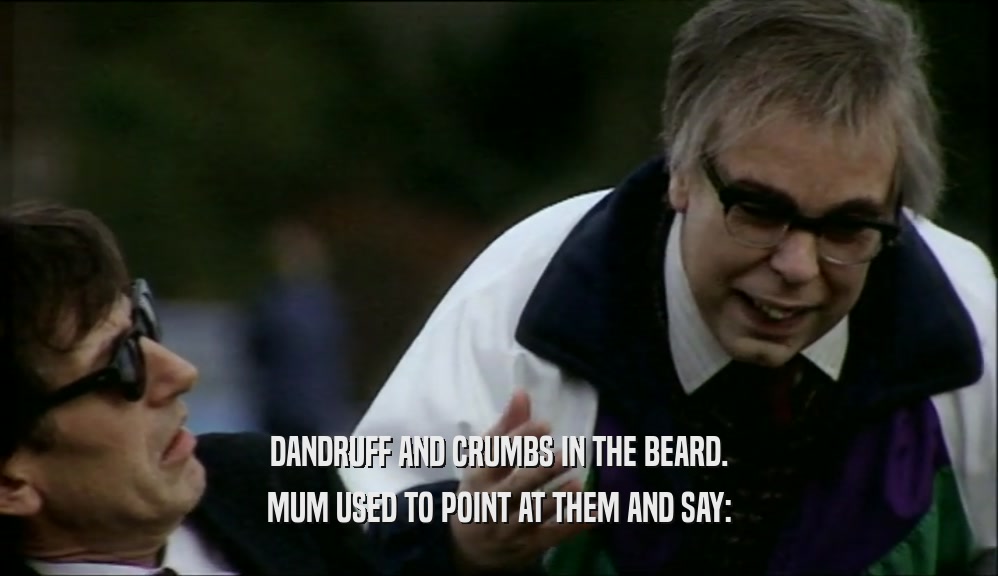DANDRUFF AND CRUMBS IN THE BEARD. MUM USED TO POINT AT THEM AND SAY: 