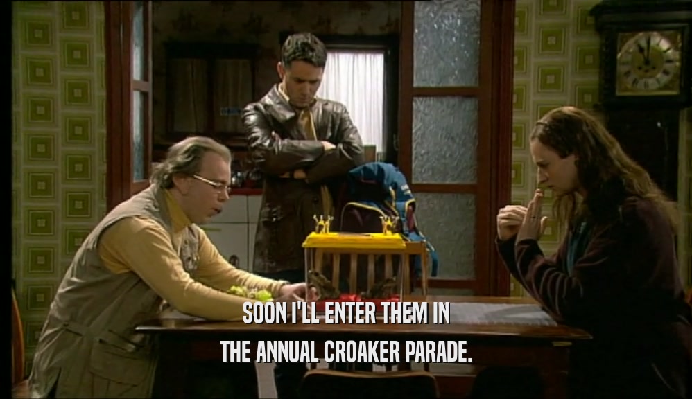 SOON I'LL ENTER THEM IN THE ANNUAL CROAKER PARADE. 