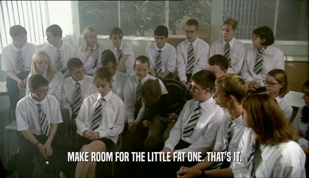 MAKE ROOM FOR THE LITTLE FAT ONE. THAT'S IT.  