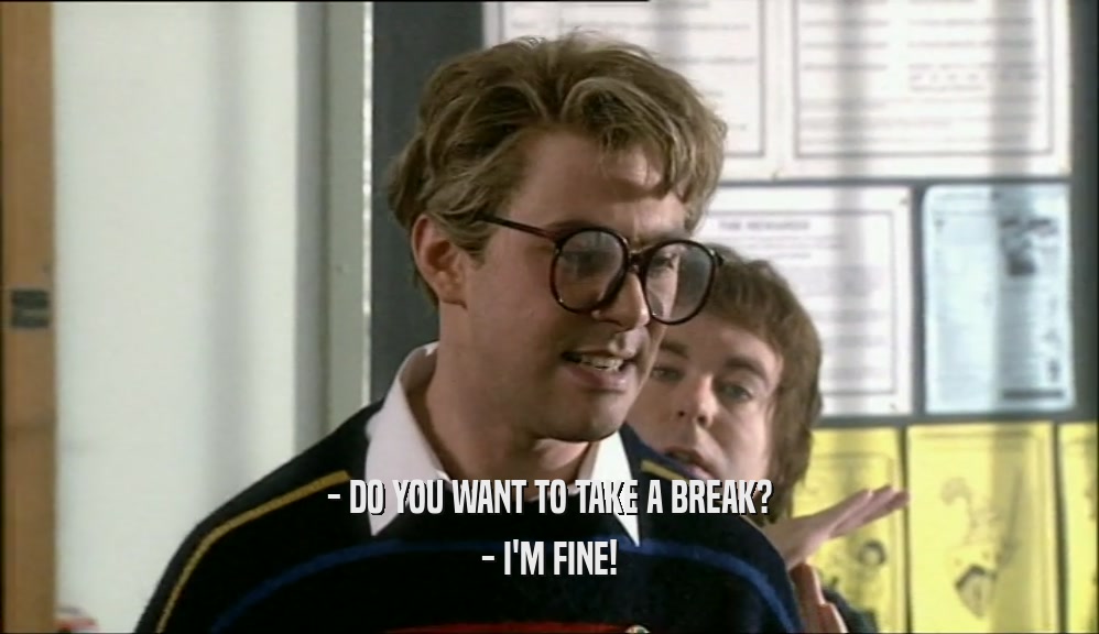 - DO YOU WANT TO TAKE A BREAK? - I'M FINE! 