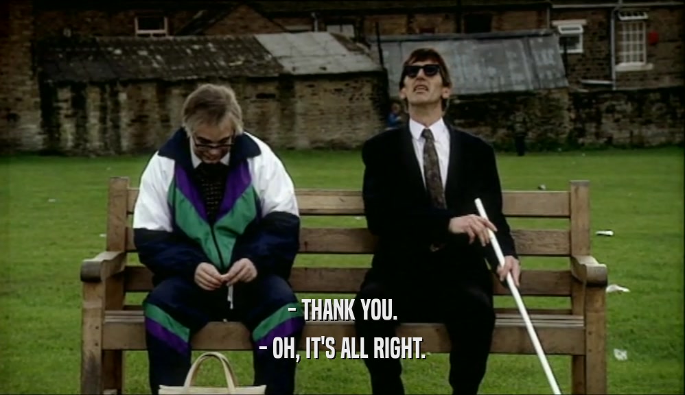 - THANK YOU. - OH, IT'S ALL RIGHT. 