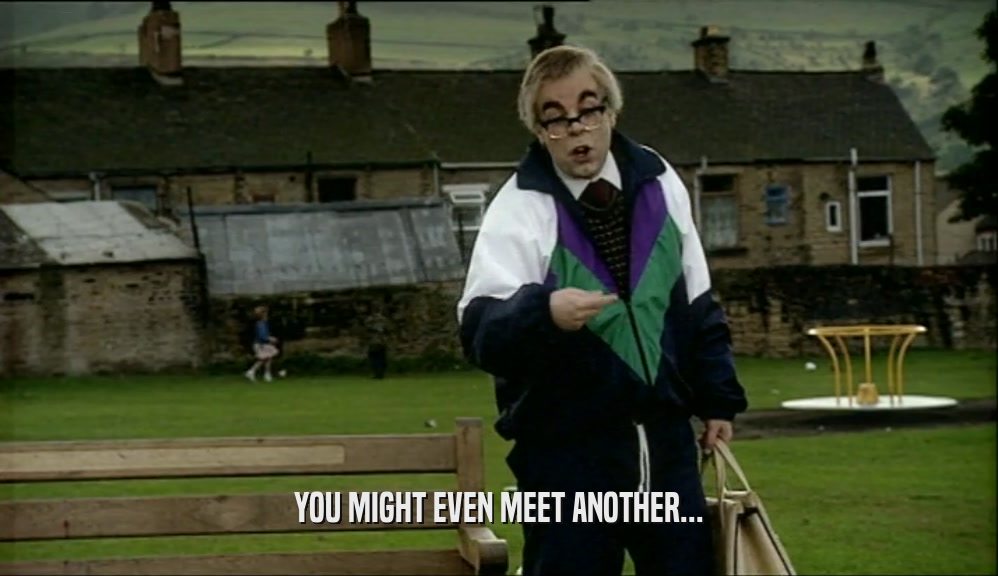 YOU MIGHT EVEN MEET ANOTHER...  