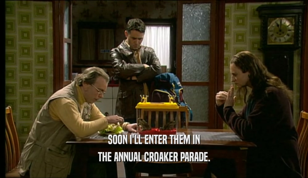 SOON I'LL ENTER THEM IN THE ANNUAL CROAKER PARADE. 