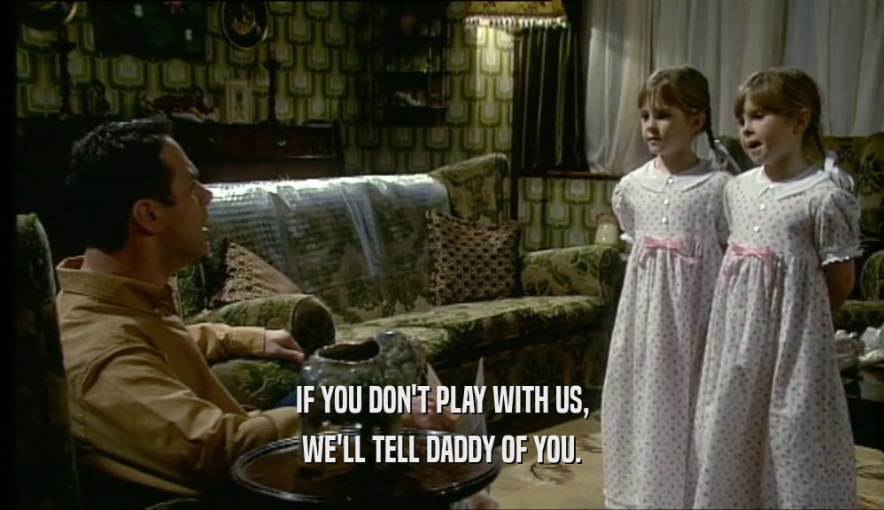 IF YOU DON'T PLAY WITH US, WE'LL TELL DADDY OF YOU. 