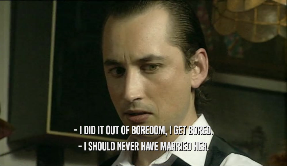 - I DID IT OUT OF BOREDOM, I GET BORED. - I SHOULD NEVER HAVE MARRIED HER. 