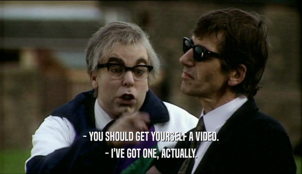 - YOU SHOULD GET YOURSELF A VIDEO. - I'VE GOT ONE, ACTUALLY. 