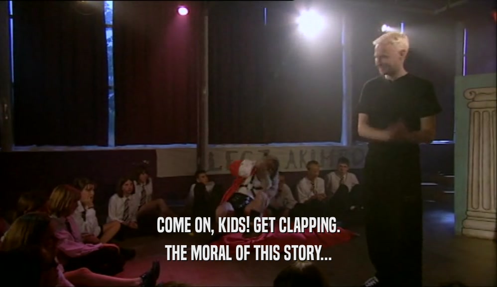 COME ON, KIDS! GET CLAPPING. THE MORAL OF THIS STORY... 