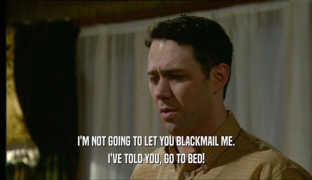 I'M NOT GOING TO LET YOU BLACKMAIL ME. I'VE TOLD YOU, GO TO BED! 