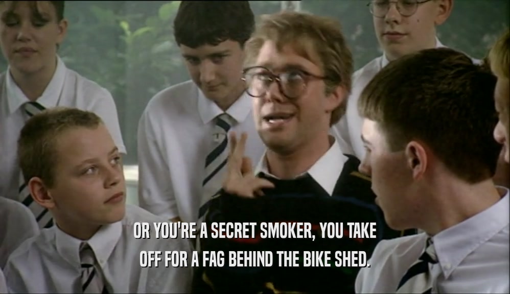 OR YOU'RE A SECRET SMOKER, YOU TAKE OFF FOR A FAG BEHIND THE BIKE SHED. 