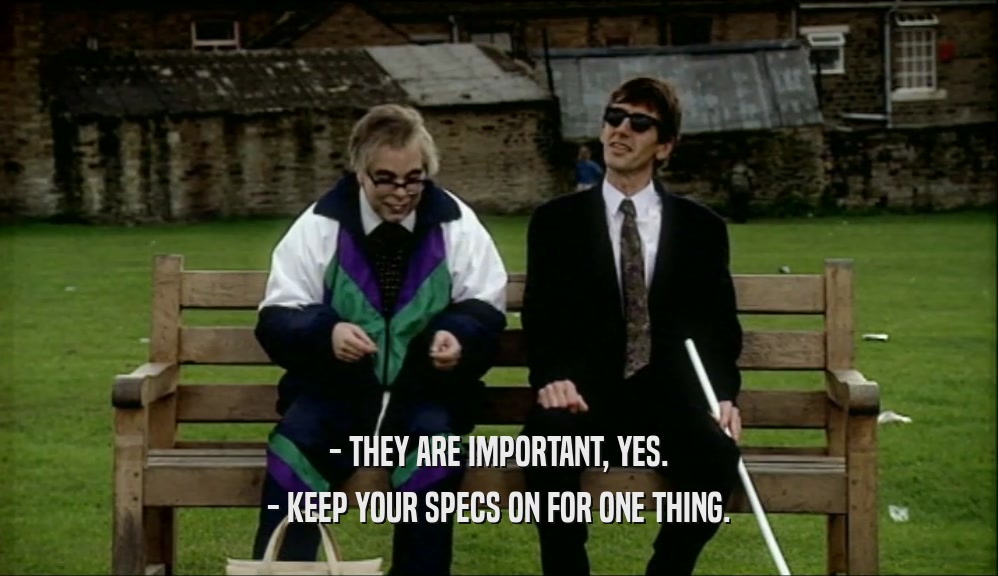- THEY ARE IMPORTANT, YES. - KEEP YOUR SPECS ON FOR ONE THING. 