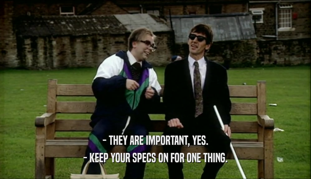 - THEY ARE IMPORTANT, YES. - KEEP YOUR SPECS ON FOR ONE THING. 