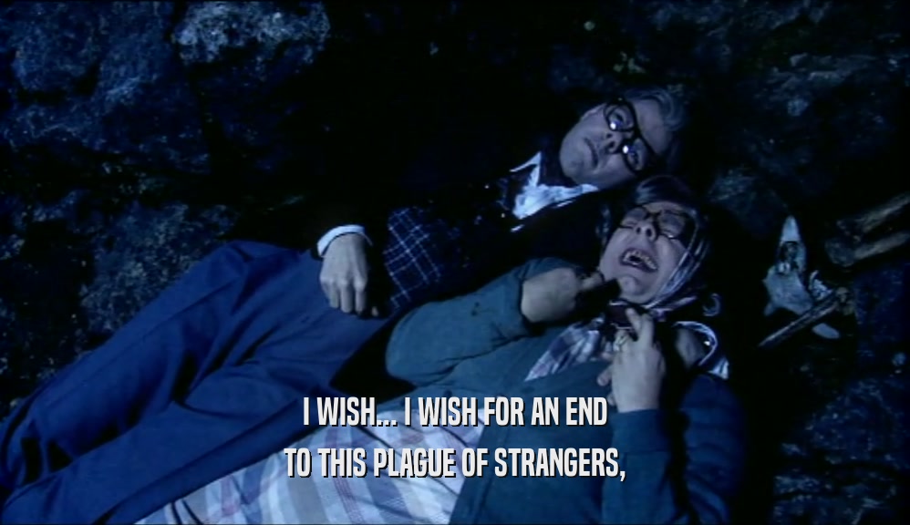 I WISH... I WISH FOR AN END TO THIS PLAGUE OF STRANGERS, 