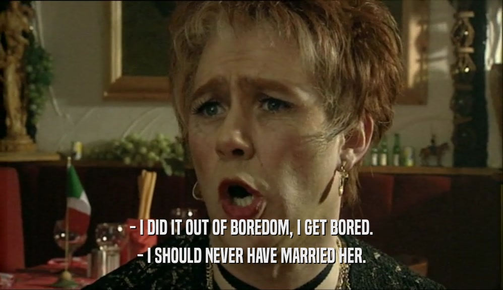 - I DID IT OUT OF BOREDOM, I GET BORED. - I SHOULD NEVER HAVE MARRIED HER. 