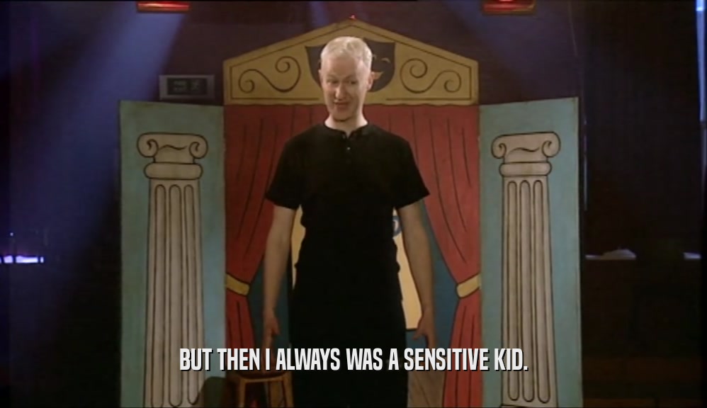 BUT THEN I ALWAYS WAS A SENSITIVE KID.  