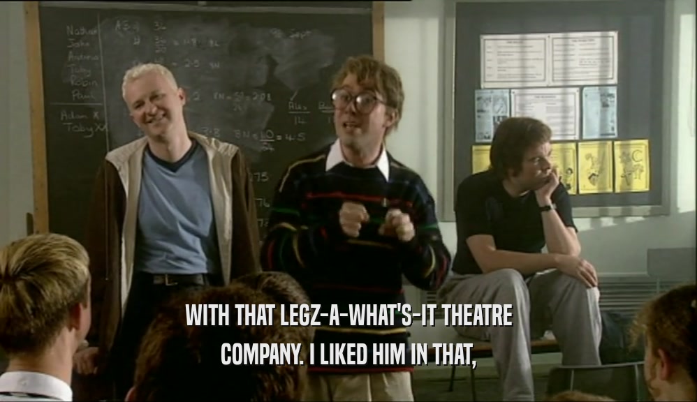 WITH THAT LEGZ-A-WHAT'S-IT THEATRE
 COMPANY. I LIKED HIM IN THAT,
 