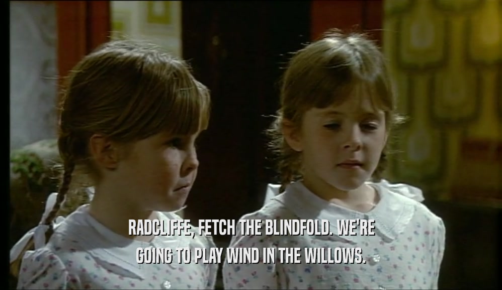 RADCLIFFE, FETCH THE BLINDFOLD. WE'RE GOING TO PLAY WIND IN THE WILLOWS. 